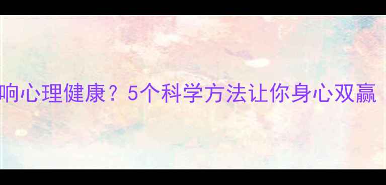 图片 身体健康如何影响心理健康？5个科学方法让你身心双赢｜心理健康指南1