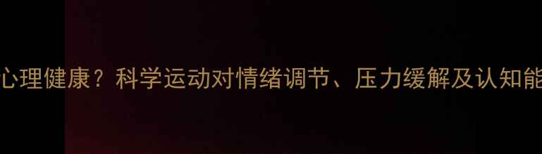 图片 运动如何改善心理健康？科学运动对情绪调节、压力缓解及认知能力的五大作用