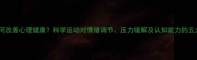 图片 运动如何改善心理健康？科学运动对情绪调节、压力缓解及认知能力的五大作用1