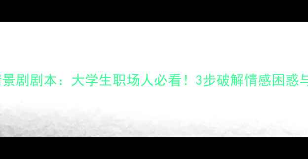 图片 迷途·新生心理情景剧剧本：大学生职场人必看！3步破解情感困惑与自我成长密码✨1