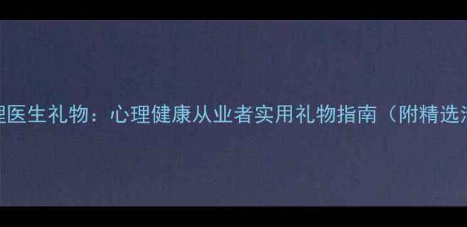 图片 送心理医生礼物：心理健康从业者实用礼物指南（附精选清单）