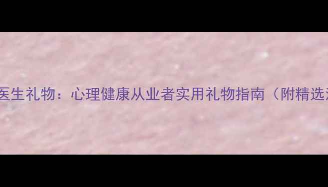 图片 送心理医生礼物：心理健康从业者实用礼物指南（附精选清单）1