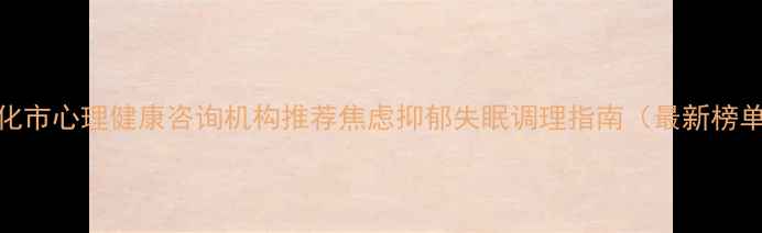 图片 通化市心理健康咨询机构推荐焦虑抑郁失眠调理指南（最新榜单）