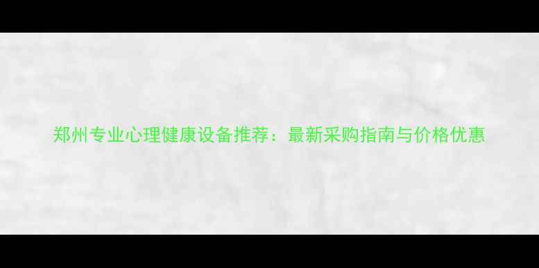 图片 郑州专业心理健康设备推荐：最新采购指南与价格优惠