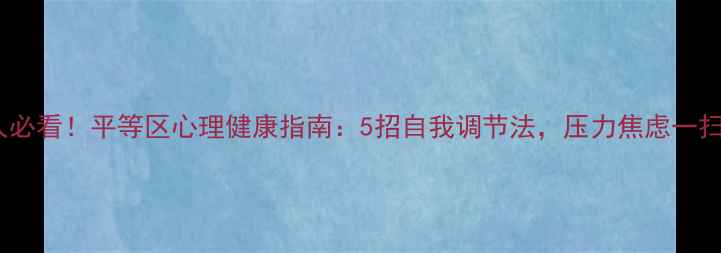 图片 郑州人必看！平等区心理健康指南：5招自我调节法，压力焦虑一扫光🌱1