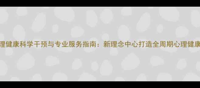 图片 郑州心理健康科学干预与专业服务指南：新理念中心打造全周期心理健康新模式