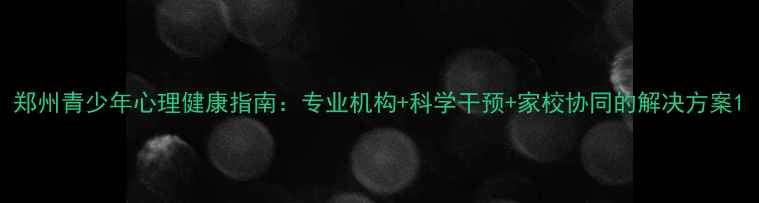 图片 郑州青少年心理健康指南：专业机构+科学干预+家校协同的解决方案1