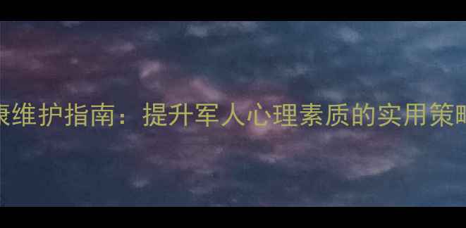 图片 部队心理健康维护指南：提升军人心理素质的实用策略与案例分析