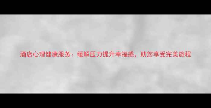 图片 酒店心理健康服务：缓解压力提升幸福感，助您享受完美旅程