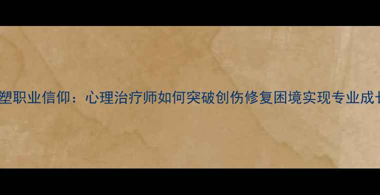 图片 重塑职业信仰：心理治疗师如何突破创伤修复困境实现专业成长1