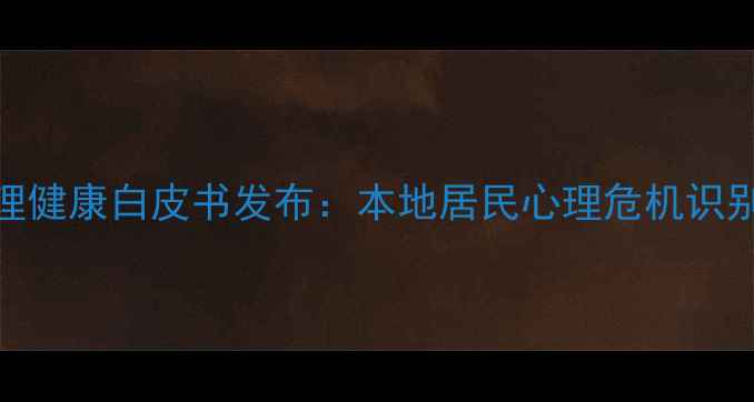 图片 重庆卫健委心理健康白皮书发布：本地居民心理危机识别与干预全指南