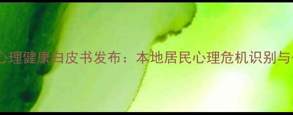 图片 重庆卫健委心理健康白皮书发布：本地居民心理危机识别与干预全指南1