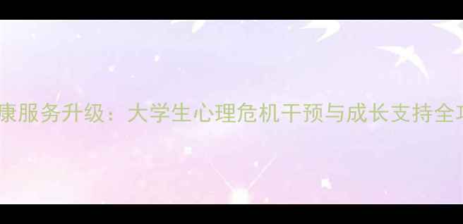 图片 重庆大学心理健康服务升级：大学生心理危机干预与成长支持全攻略（最新版）1