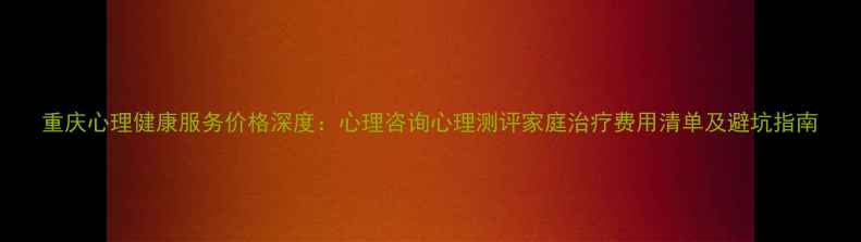 图片 重庆心理健康服务价格深度：心理咨询心理测评家庭治疗费用清单及避坑指南