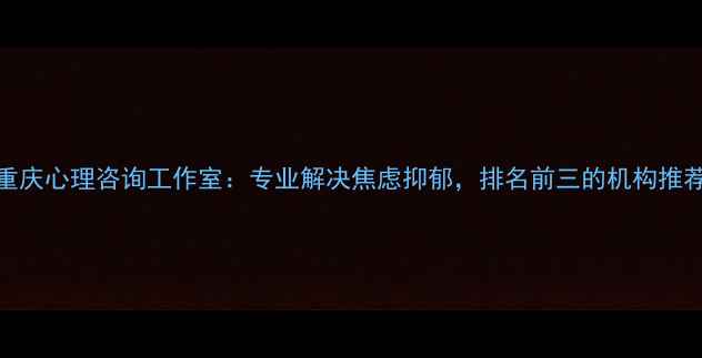 图片 重庆心理咨询工作室：专业解决焦虑抑郁，排名前三的机构推荐