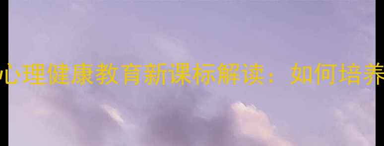 图片 重磅发布！中小学心理健康教育新课标解读：如何培养高情商未来一代？