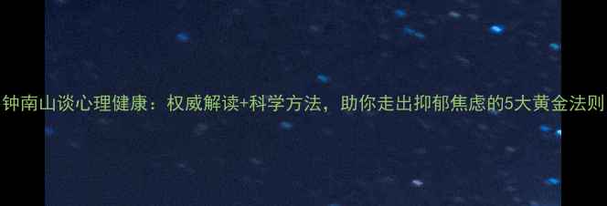 图片 钟南山谈心理健康：权威解读+科学方法，助你走出抑郁焦虑的5大黄金法则