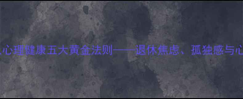 图片 钱素华：老年人心理健康五大黄金法则——退休焦虑、孤独感与心理调适全攻略1