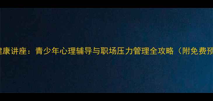 图片 铁岭心理健康讲座：青少年心理辅导与职场压力管理全攻略（附免费预约通道）1