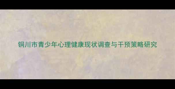 图片 铜川市青少年心理健康现状调查与干预策略研究