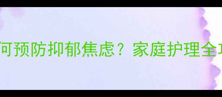 图片 银发心理健康指南：如何预防抑郁焦虑？家庭护理全攻略（附实用工具包）1