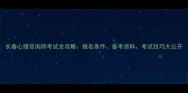 图片 长春心理咨询师考试全攻略：报名条件、备考资料、考试技巧大公开