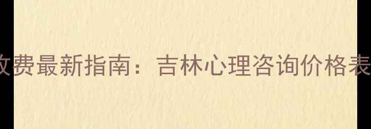 图片 长春心理咨询收费最新指南：吉林心理咨询价格表+免费咨询通道