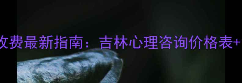 图片 长春心理咨询收费最新指南：吉林心理咨询价格表+免费咨询通道1