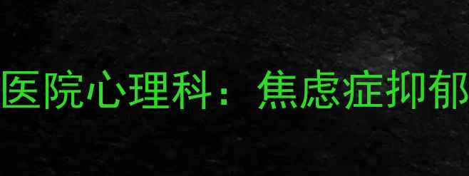 图片 长沙心理医院排名前三的楚雅医院心理科：焦虑症抑郁症治疗全攻略（附挂号指南）