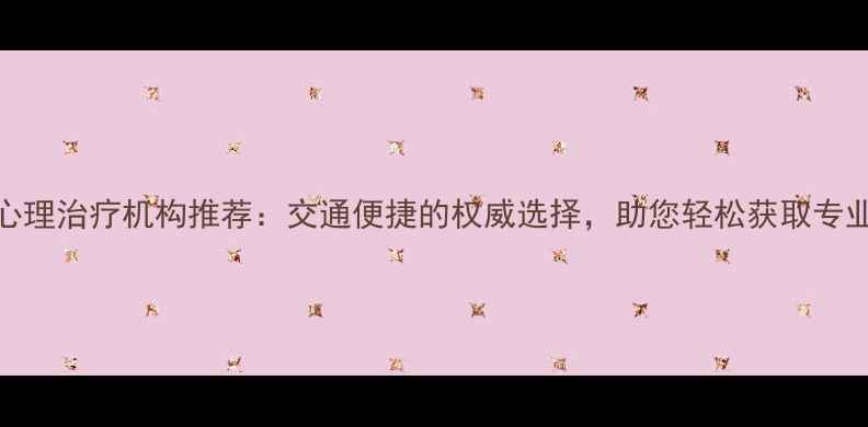 图片 长沙心理治疗机构推荐：交通便捷的权威选择，助您轻松获取专业帮助