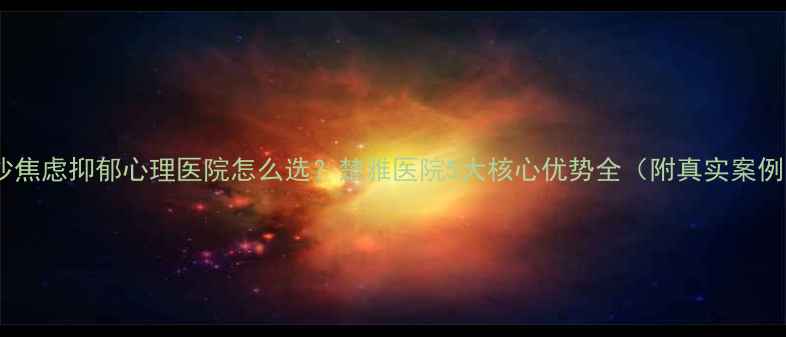 图片 长沙焦虑抑郁心理医院怎么选？楚雅医院5大核心优势全（附真实案例）1