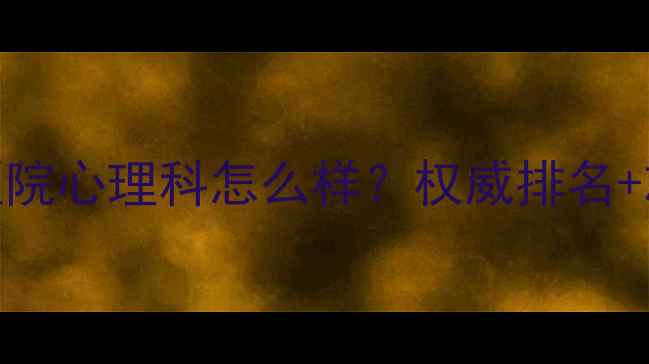 图片 长沙第四医院心理科怎么样？权威排名+就诊指南全