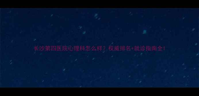图片 长沙第四医院心理科怎么样？权威排名+就诊指南全1