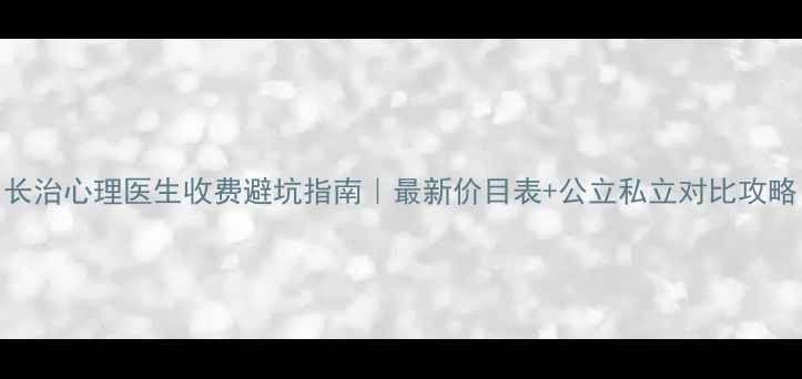 图片 长治心理医生收费避坑指南｜最新价目表+公立私立对比攻略