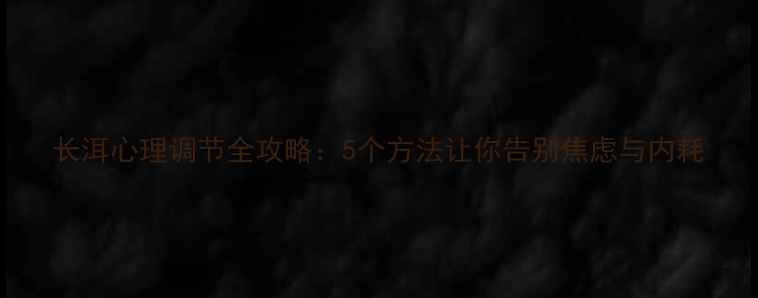 图片 长洱心理调节全攻略：5个方法让你告别焦虑与内耗