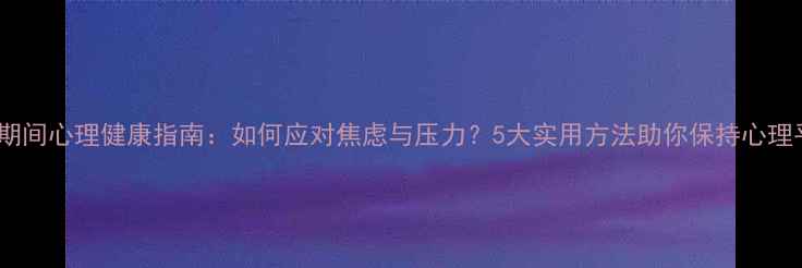 图片 防疫期间心理健康指南：如何应对焦虑与压力？5大实用方法助你保持心理平衡1