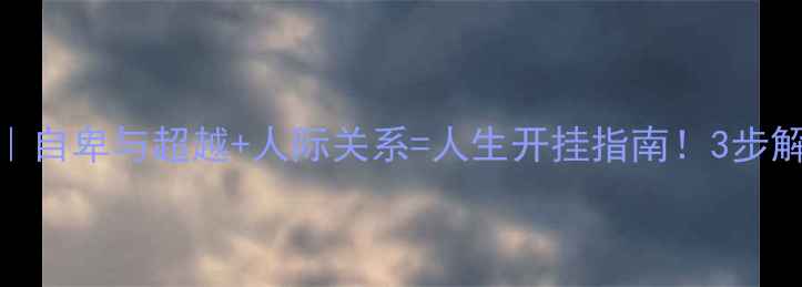 图片 阿德勒心理学｜自卑与超越+人际关系=人生开挂指南！3步解锁高能量人格