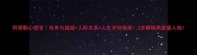 图片 阿德勒心理学｜自卑与超越+人际关系=人生开挂指南！3步解锁高能量人格1
