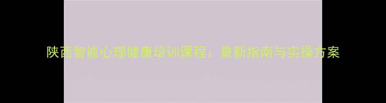 图片 陕西智能心理健康培训课程：最新指南与实操方案