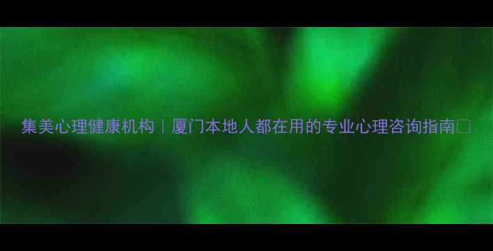 图片 集美心理健康机构｜厦门本地人都在用的专业心理咨询指南🌿