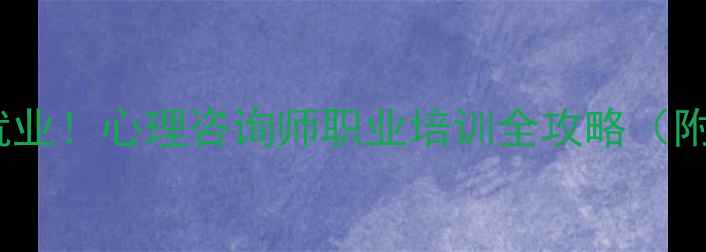 图片 零基础转行高薪就业！心理咨询师职业培训全攻略（附考证避坑指南）1