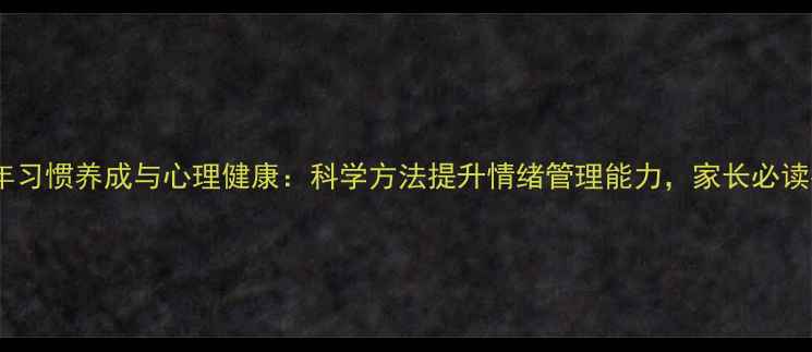 图片 青少年习惯养成与心理健康：科学方法提升情绪管理能力，家长必读指南1