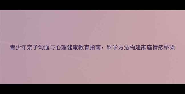 图片 青少年亲子沟通与心理健康教育指南：科学方法构建家庭情感桥梁