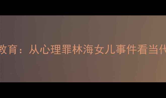图片 青少年心理健康与家庭教育：从心理罪林海女儿事件看当代家庭教育的缺失与修复