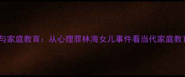 图片 青少年心理健康与家庭教育：从心理罪林海女儿事件看当代家庭教育的缺失与修复1
