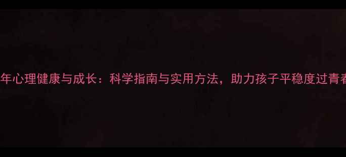 图片 青少年心理健康与成长：科学指南与实用方法，助力孩子平稳度过青春期1