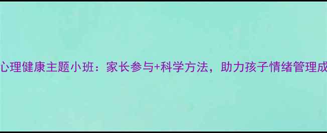 图片 青少年心理健康主题小班：家长参与+科学方法，助力孩子情绪管理成长指南