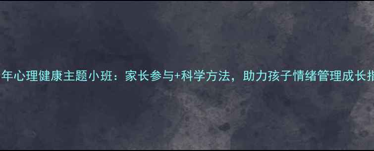 图片 青少年心理健康主题小班：家长参与+科学方法，助力孩子情绪管理成长指南1