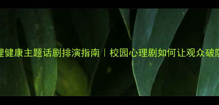 图片 青少年心理健康主题话剧排演指南｜校园心理剧如何让观众破防又治愈？
