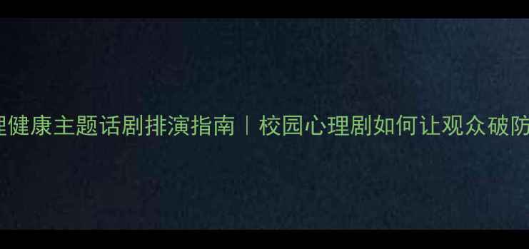 图片 青少年心理健康主题话剧排演指南｜校园心理剧如何让观众破防又治愈？1